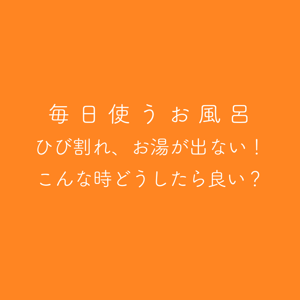 毎日使うお風呂 ひび割れ、お湯が出ない！こんな時どうしたらいい？