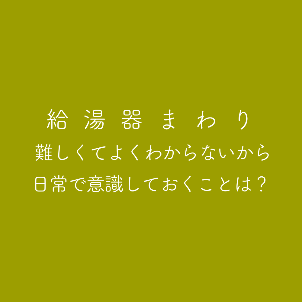 給湯器機まわり 難しくてよくわからないから日常で意識しておくことは？